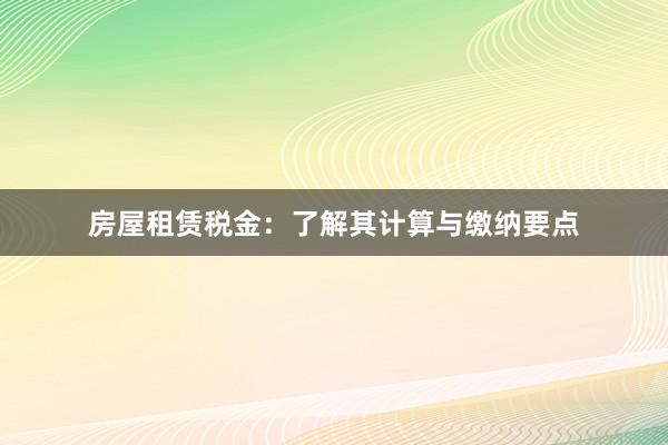 房屋租赁税金：了解其计算与缴纳要点