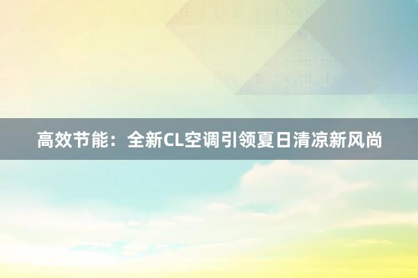 高效节能：全新CL空调引领夏日清凉新风尚